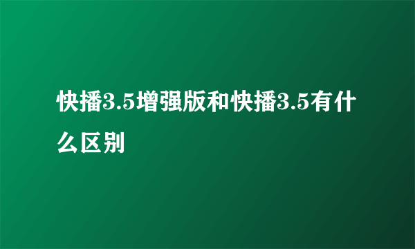 快播3.5增强版和快播3.5有什么区别