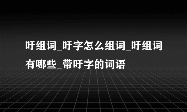 吁组词_吁字怎么组词_吁组词有哪些_带吁字的词语