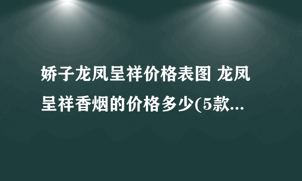 娇子龙凤呈祥价格表图 龙凤呈祥香烟的价格多少(5款好抽的喜烟)