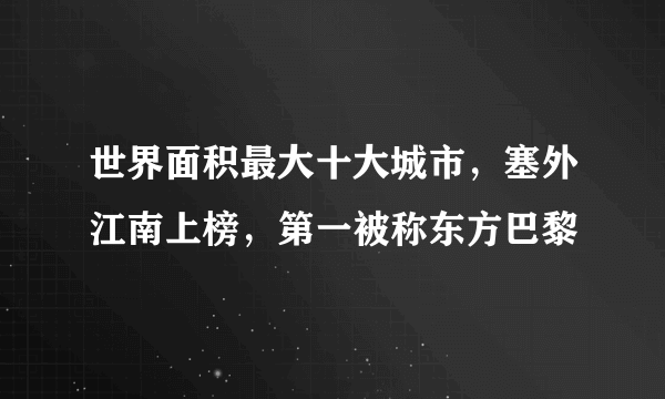 世界面积最大十大城市，塞外江南上榜，第一被称东方巴黎