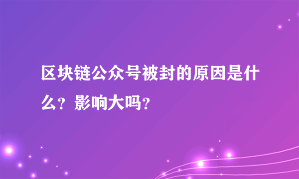 区块链公众号被封的原因是什么？影响大吗？