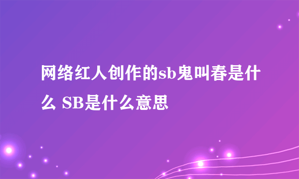 网络红人创作的sb鬼叫春是什么 SB是什么意思