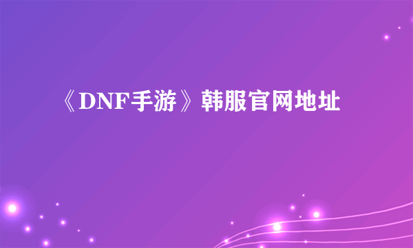 《DNF手游》韩服官网地址