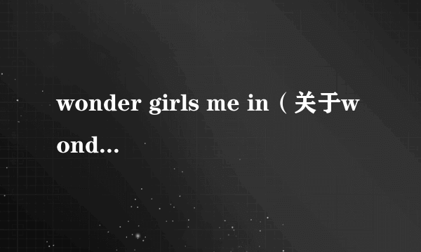 wonder girls me in（关于wonder girls me in的简介）