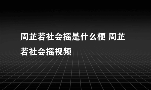 周芷若社会摇是什么梗 周芷若社会摇视频