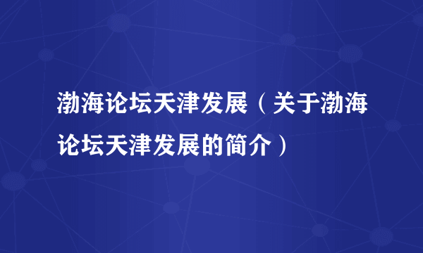 渤海论坛天津发展（关于渤海论坛天津发展的简介）