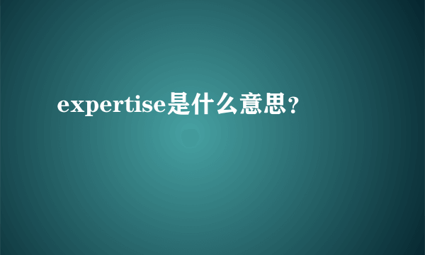 expertise是什么意思？