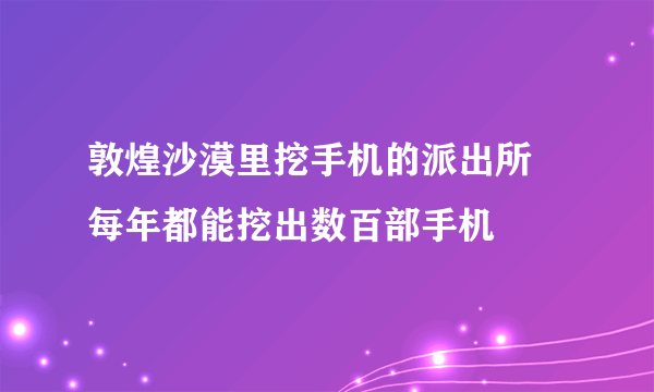 敦煌沙漠里挖手机的派出所 每年都能挖出数百部手机