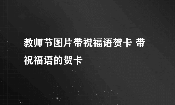 教师节图片带祝福语贺卡 带祝福语的贺卡