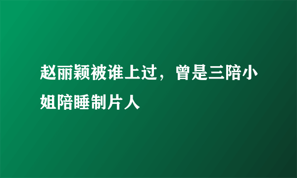 赵丽颖被谁上过，曾是三陪小姐陪睡制片人 