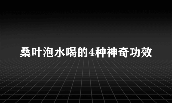 桑叶泡水喝的4种神奇功效