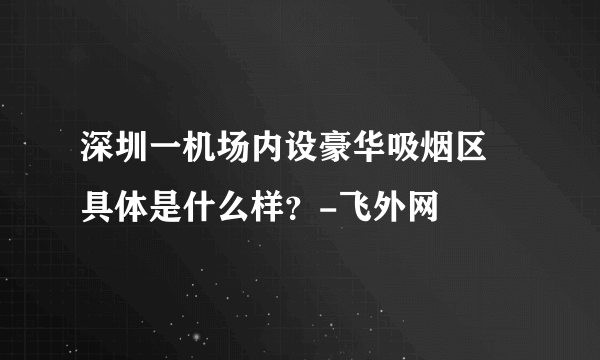 深圳一机场内设豪华吸烟区 具体是什么样？-飞外网