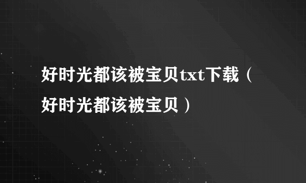 好时光都该被宝贝txt下载（好时光都该被宝贝）