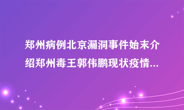 郑州病例北京漏洞事件始末介绍郑州毒王郭伟鹏现状疫情最新消息-飞外网