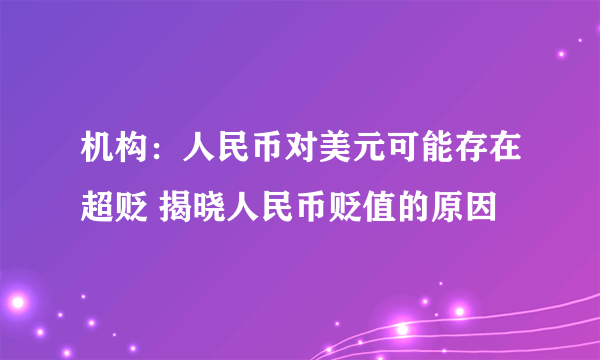 机构：人民币对美元可能存在超贬 揭晓人民币贬值的原因