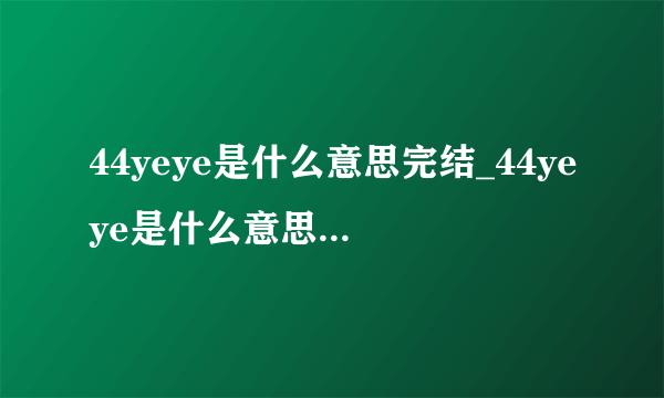 44yeye是什么意思完结_44yeye是什么意思在线手机播放