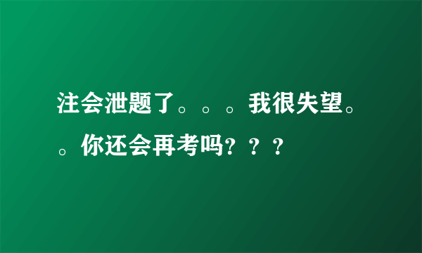 注会泄题了。。。我很失望。。你还会再考吗？？？