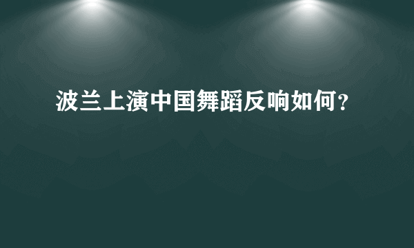 波兰上演中国舞蹈反响如何？