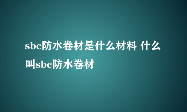 sbc防水卷材是什么材料 什么叫sbc防水卷材