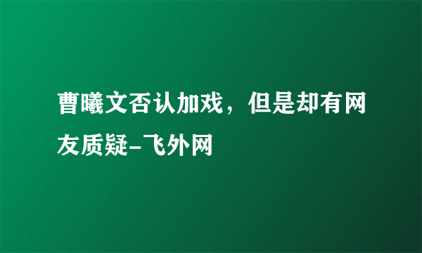 曹曦文否认加戏，但是却有网友质疑-飞外网