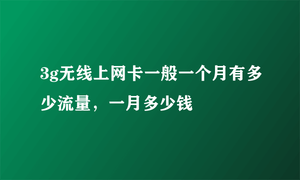 3g无线上网卡一般一个月有多少流量，一月多少钱