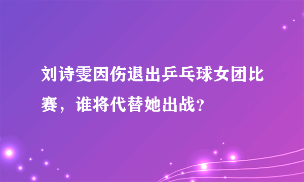 刘诗雯因伤退出乒乓球女团比赛，谁将代替她出战？