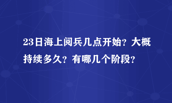 23日海上阅兵几点开始？大概持续多久？有哪几个阶段？