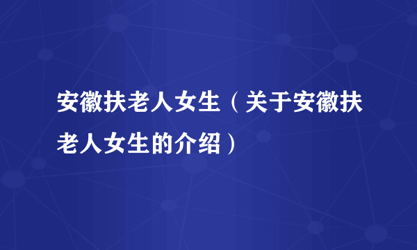 安徽扶老人女生（关于安徽扶老人女生的介绍）