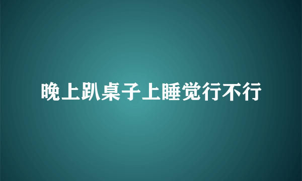 晚上趴桌子上睡觉行不行