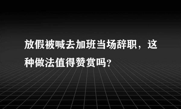 放假被喊去加班当场辞职，这种做法值得赞赏吗？