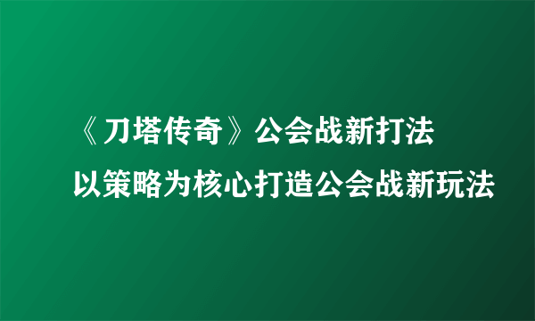 《刀塔传奇》公会战新打法 以策略为核心打造公会战新玩法