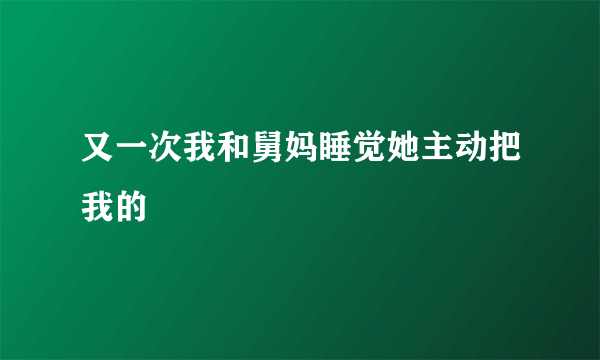 又一次我和舅妈睡觉她主动把我的