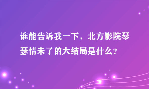 谁能告诉我一下，北方影院琴瑟情未了的大结局是什么？