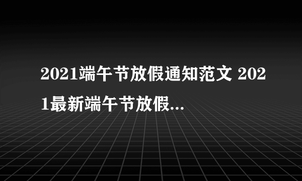 2021端午节放假通知范文 2021最新端午节放假通知模板