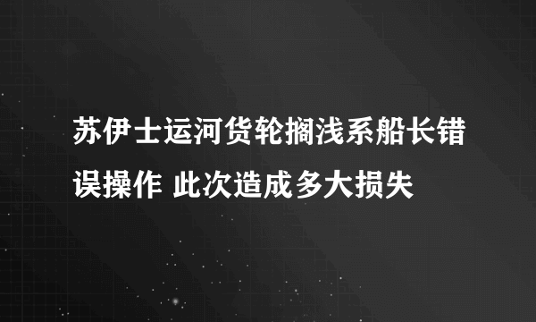 苏伊士运河货轮搁浅系船长错误操作 此次造成多大损失