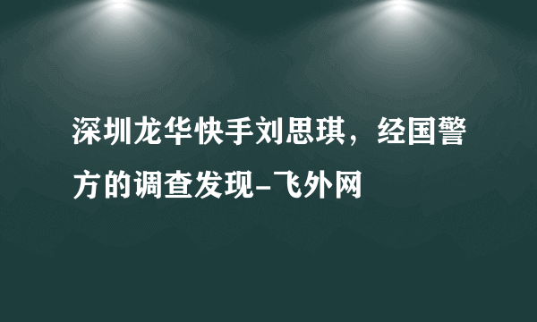 深圳龙华快手刘思琪，经国警方的调查发现-飞外网