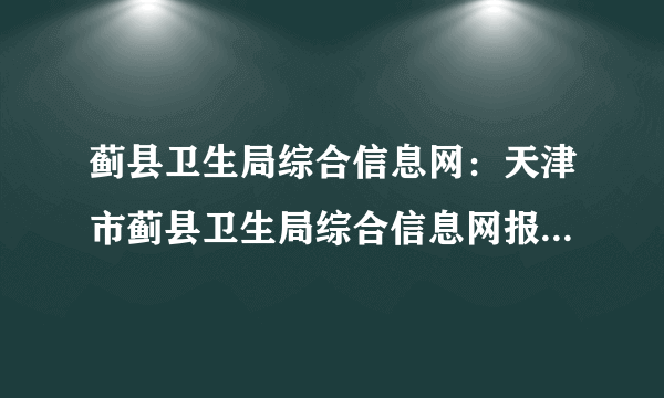 蓟县卫生局综合信息网：天津市蓟县卫生局综合信息网报名入口、成绩查询