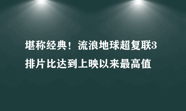 堪称经典！流浪地球超复联3 排片比达到上映以来最高值