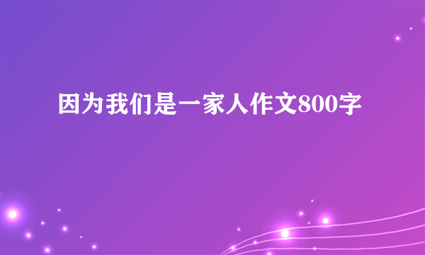 因为我们是一家人作文800字