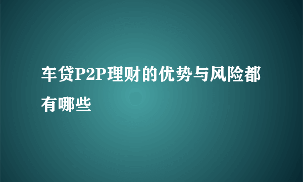 车贷P2P理财的优势与风险都有哪些