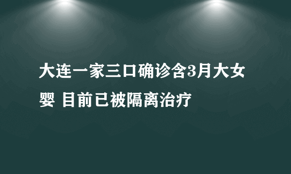 大连一家三口确诊含3月大女婴 目前已被隔离治疗