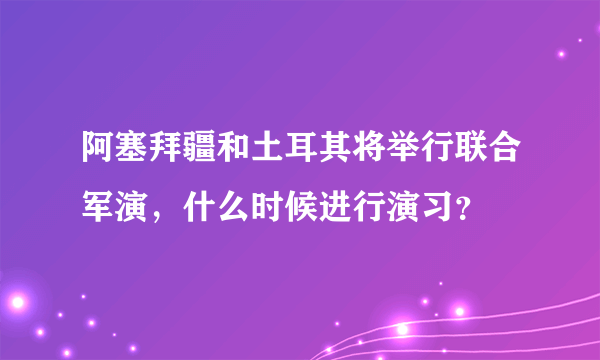 阿塞拜疆和土耳其将举行联合军演，什么时候进行演习？