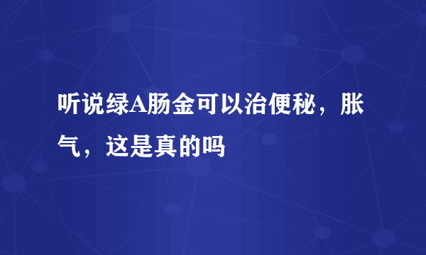 听说绿A肠金可以治便秘，胀气，这是真的吗