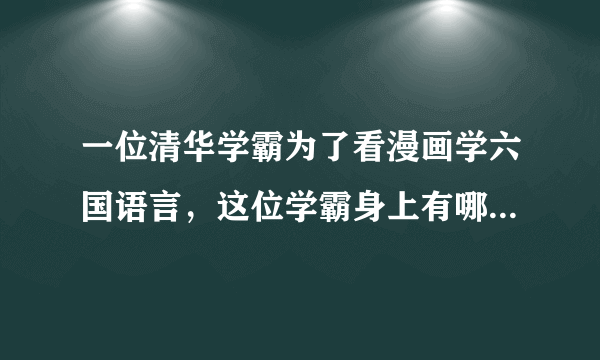 一位清华学霸为了看漫画学六国语言，这位学霸身上有哪些可贵的品质？