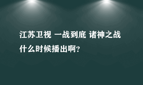 江苏卫视 一战到底 诸神之战 什么时候播出啊？