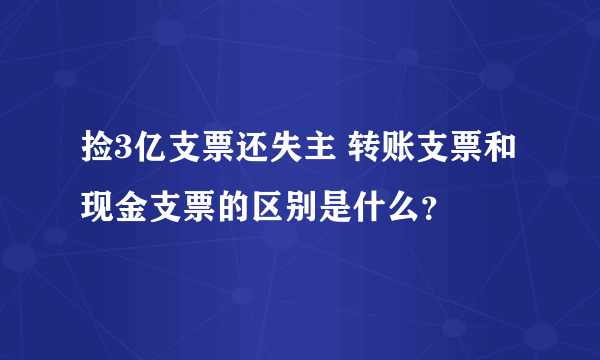 捡3亿支票还失主 转账支票和现金支票的区别是什么？