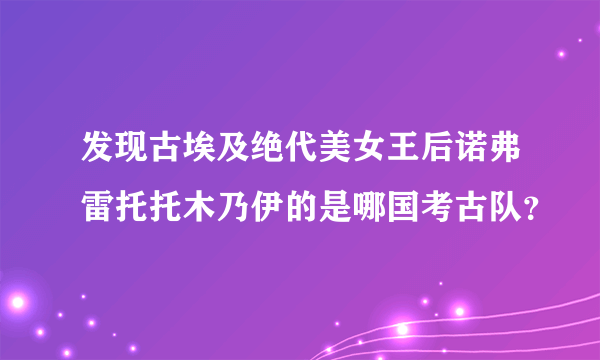 发现古埃及绝代美女王后诺弗雷托托木乃伊的是哪国考古队？