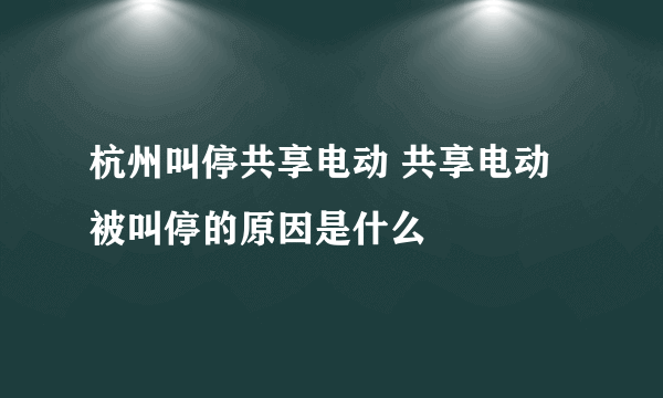 杭州叫停共享电动 共享电动被叫停的原因是什么