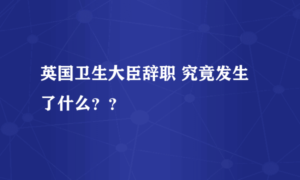 英国卫生大臣辞职 究竟发生了什么？？