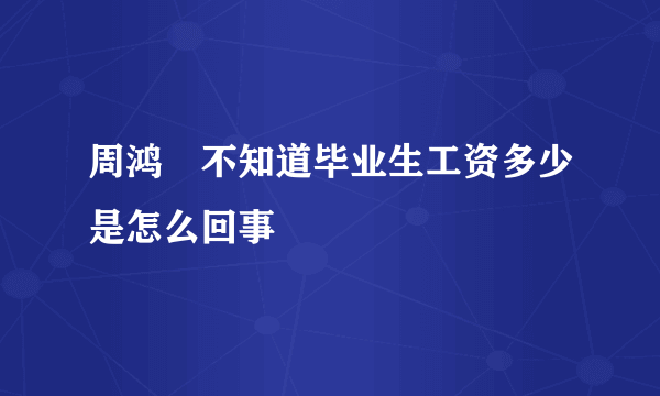 周鸿祎不知道毕业生工资多少是怎么回事